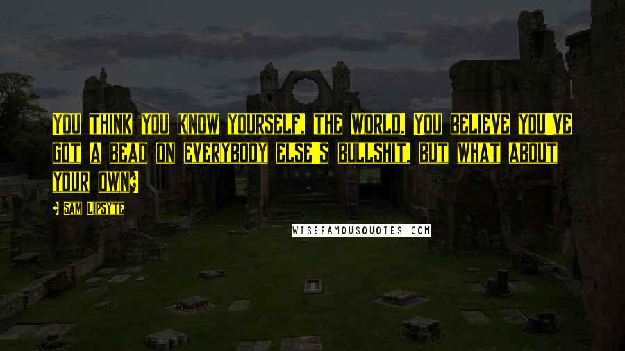 Sam Lipsyte Quotes: You think you know yourself, the world. You believe you've got a bead on everybody else's bullshit, but what about your own?