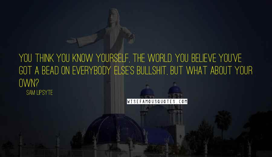 Sam Lipsyte Quotes: You think you know yourself, the world. You believe you've got a bead on everybody else's bullshit, but what about your own?