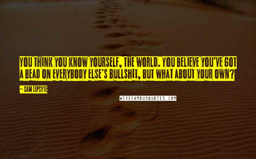 Sam Lipsyte Quotes: You think you know yourself, the world. You believe you've got a bead on everybody else's bullshit, but what about your own?