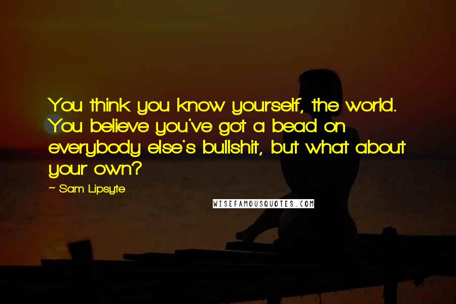 Sam Lipsyte Quotes: You think you know yourself, the world. You believe you've got a bead on everybody else's bullshit, but what about your own?