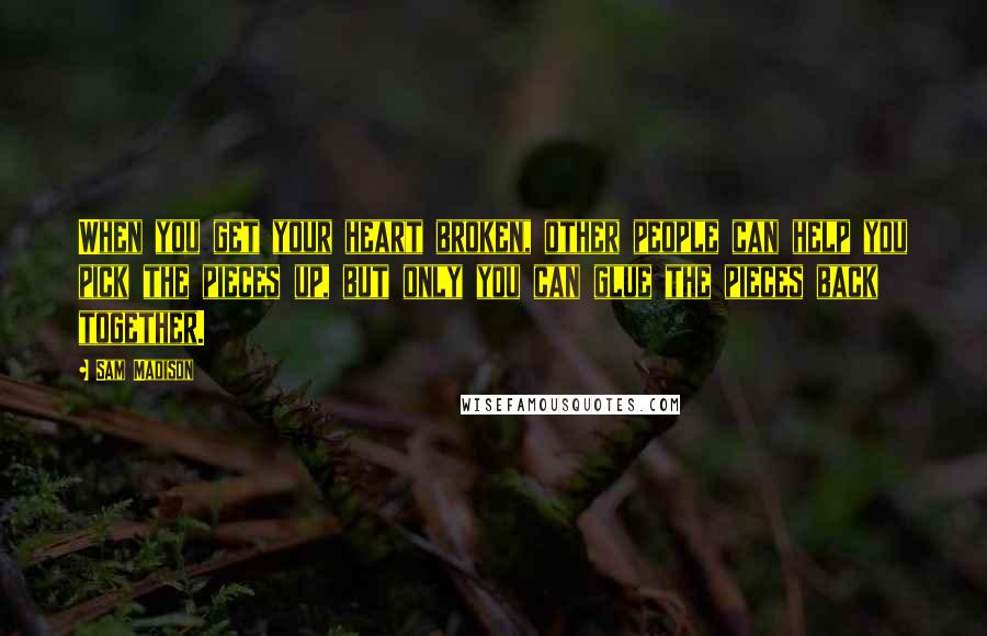 Sam Madison Quotes: When you get your heart broken, other people can help you pick the pieces up, but only you can glue the pieces back together.