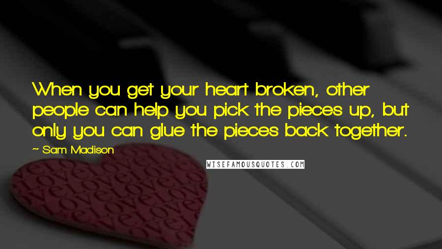 Sam Madison Quotes: When you get your heart broken, other people can help you pick the pieces up, but only you can glue the pieces back together.