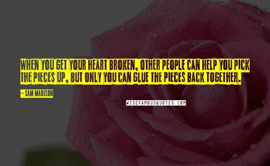 Sam Madison Quotes: When you get your heart broken, other people can help you pick the pieces up, but only you can glue the pieces back together.