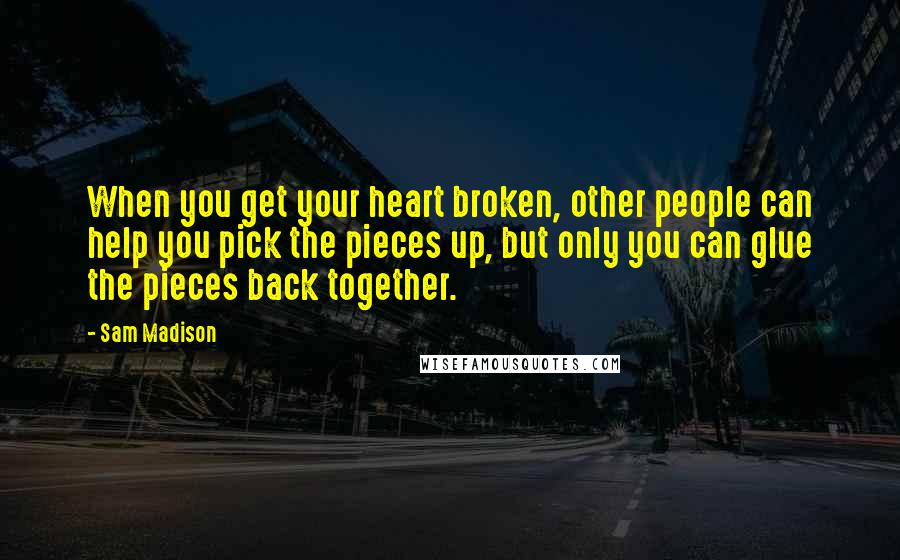 Sam Madison Quotes: When you get your heart broken, other people can help you pick the pieces up, but only you can glue the pieces back together.