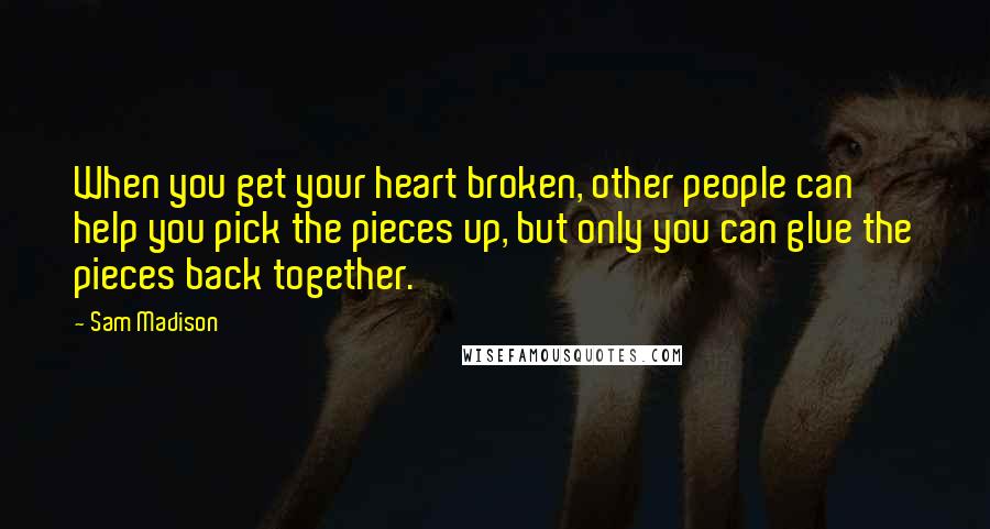 Sam Madison Quotes: When you get your heart broken, other people can help you pick the pieces up, but only you can glue the pieces back together.
