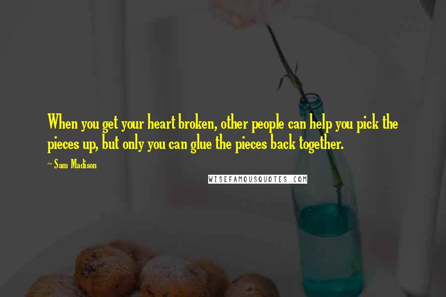 Sam Madison Quotes: When you get your heart broken, other people can help you pick the pieces up, but only you can glue the pieces back together.