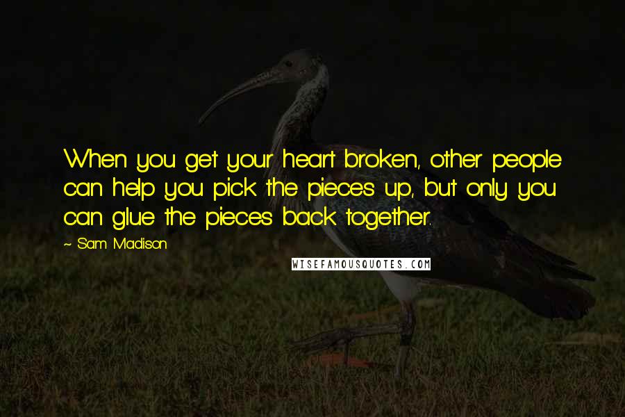 Sam Madison Quotes: When you get your heart broken, other people can help you pick the pieces up, but only you can glue the pieces back together.