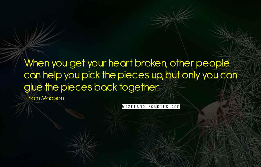 Sam Madison Quotes: When you get your heart broken, other people can help you pick the pieces up, but only you can glue the pieces back together.