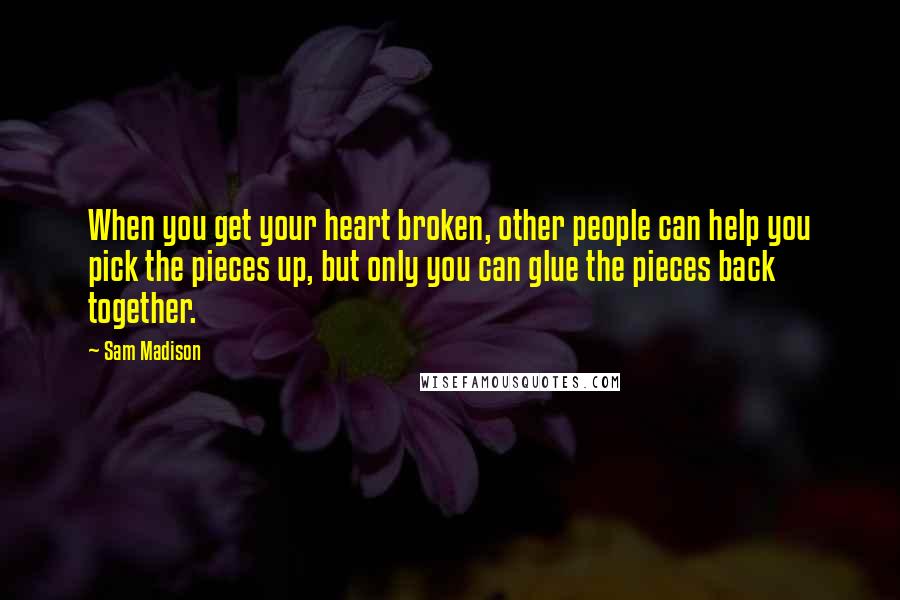 Sam Madison Quotes: When you get your heart broken, other people can help you pick the pieces up, but only you can glue the pieces back together.