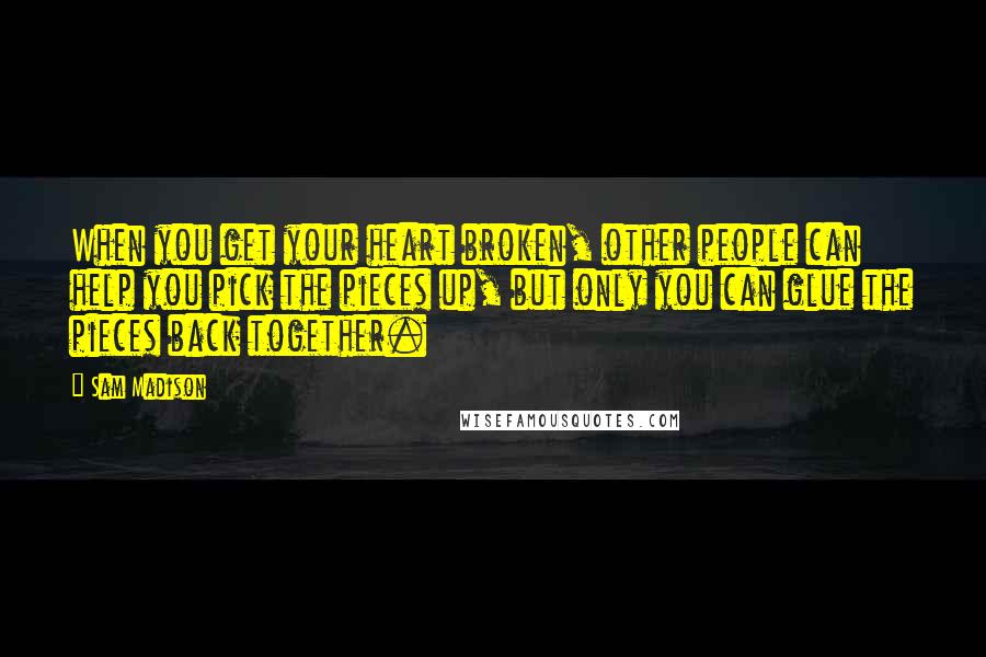 Sam Madison Quotes: When you get your heart broken, other people can help you pick the pieces up, but only you can glue the pieces back together.