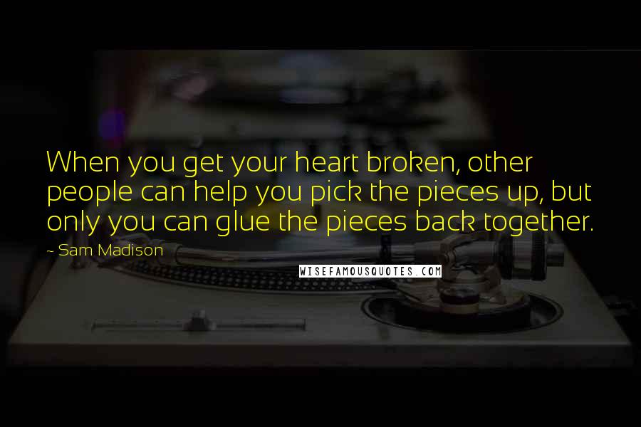 Sam Madison Quotes: When you get your heart broken, other people can help you pick the pieces up, but only you can glue the pieces back together.