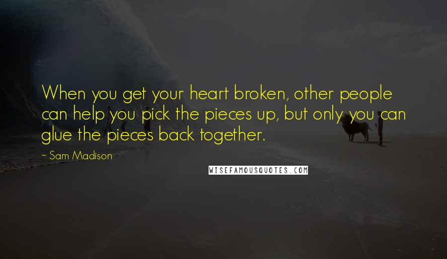 Sam Madison Quotes: When you get your heart broken, other people can help you pick the pieces up, but only you can glue the pieces back together.