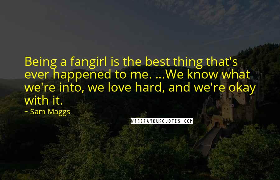 Sam Maggs Quotes: Being a fangirl is the best thing that's ever happened to me. ...We know what we're into, we love hard, and we're okay with it.