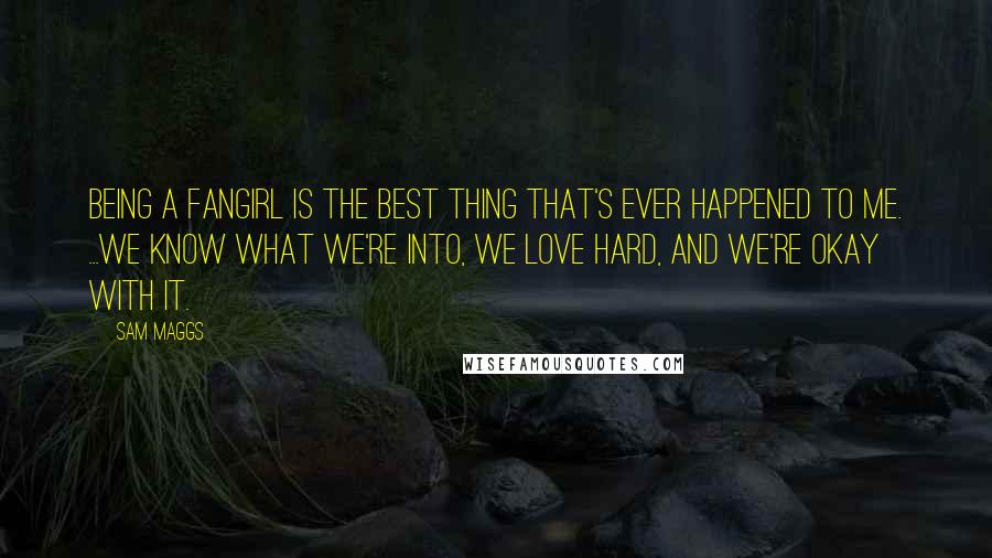 Sam Maggs Quotes: Being a fangirl is the best thing that's ever happened to me. ...We know what we're into, we love hard, and we're okay with it.