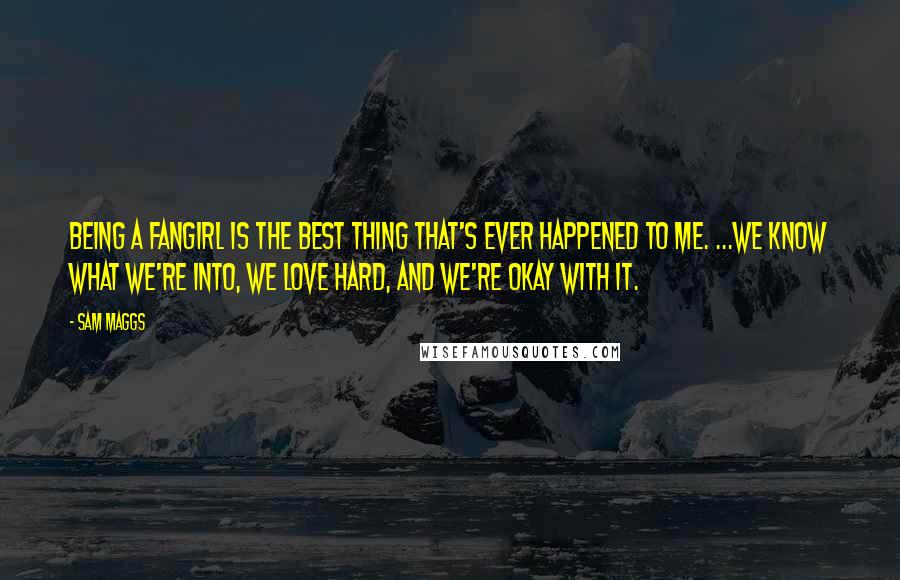 Sam Maggs Quotes: Being a fangirl is the best thing that's ever happened to me. ...We know what we're into, we love hard, and we're okay with it.