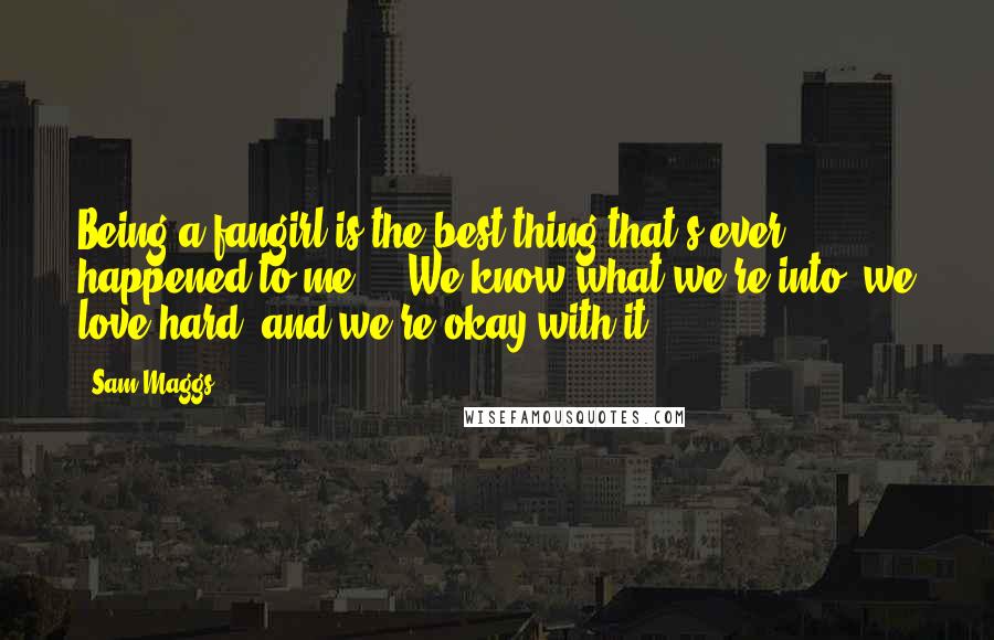 Sam Maggs Quotes: Being a fangirl is the best thing that's ever happened to me. ...We know what we're into, we love hard, and we're okay with it.