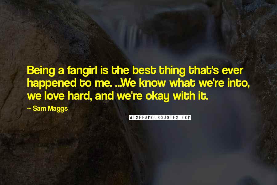 Sam Maggs Quotes: Being a fangirl is the best thing that's ever happened to me. ...We know what we're into, we love hard, and we're okay with it.