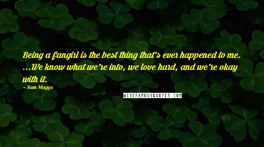 Sam Maggs Quotes: Being a fangirl is the best thing that's ever happened to me. ...We know what we're into, we love hard, and we're okay with it.