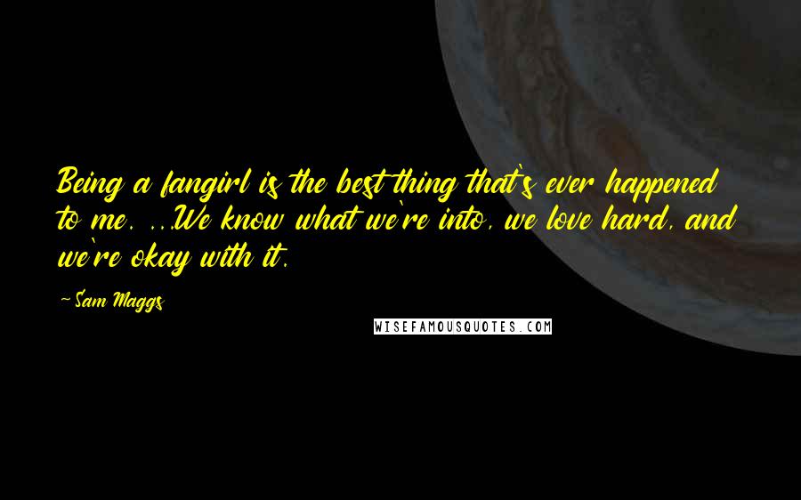 Sam Maggs Quotes: Being a fangirl is the best thing that's ever happened to me. ...We know what we're into, we love hard, and we're okay with it.