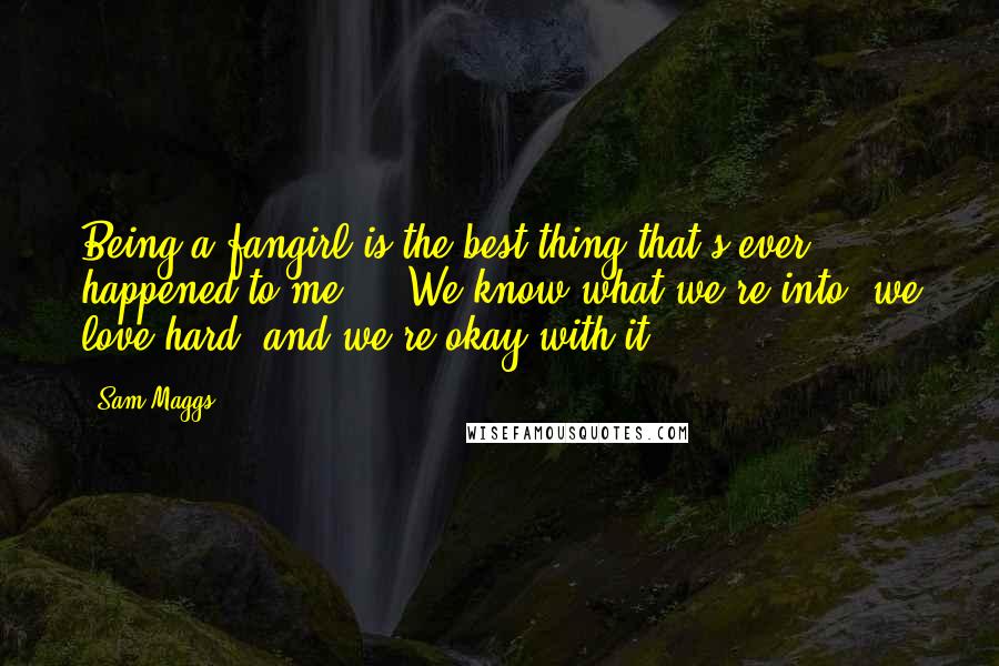 Sam Maggs Quotes: Being a fangirl is the best thing that's ever happened to me. ...We know what we're into, we love hard, and we're okay with it.