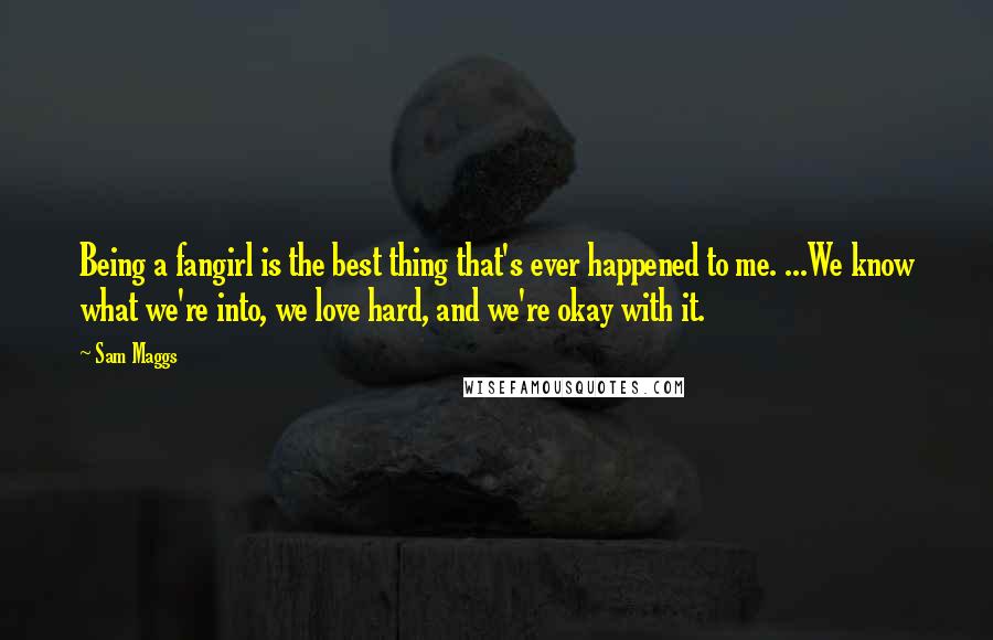 Sam Maggs Quotes: Being a fangirl is the best thing that's ever happened to me. ...We know what we're into, we love hard, and we're okay with it.