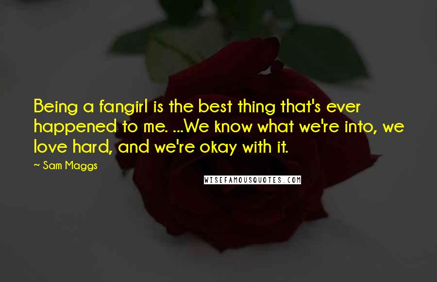 Sam Maggs Quotes: Being a fangirl is the best thing that's ever happened to me. ...We know what we're into, we love hard, and we're okay with it.