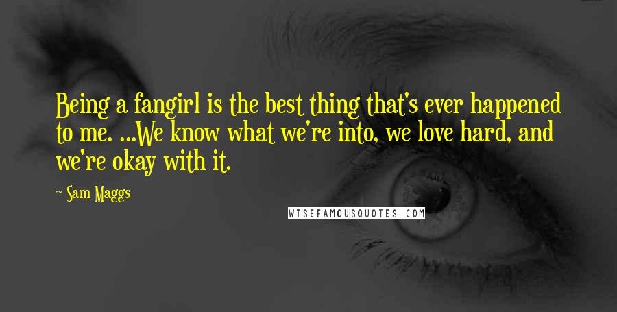 Sam Maggs Quotes: Being a fangirl is the best thing that's ever happened to me. ...We know what we're into, we love hard, and we're okay with it.