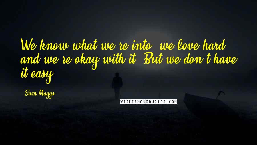 Sam Maggs Quotes: We know what we're into, we love hard, and we're okay with it. But we don't have it easy.