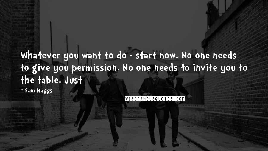 Sam Maggs Quotes: Whatever you want to do - start now. No one needs to give you permission. No one needs to invite you to the table. Just