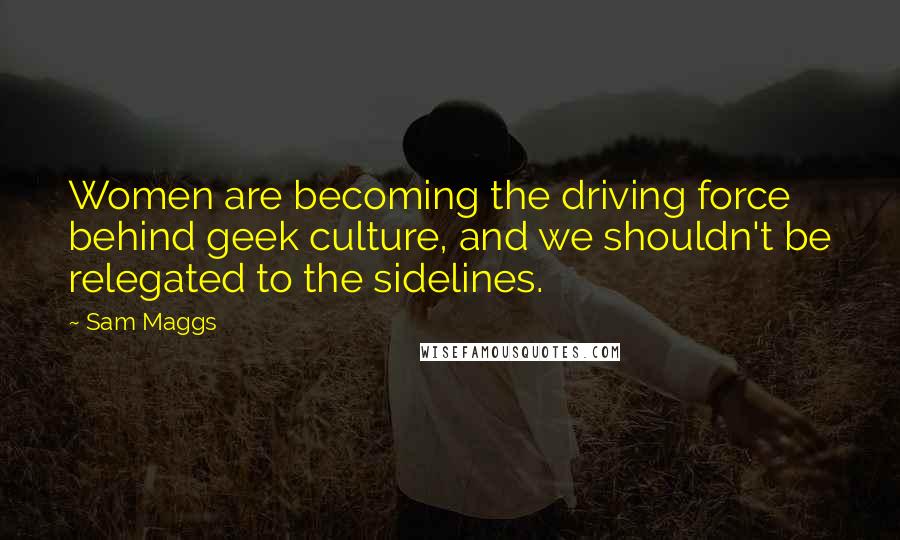 Sam Maggs Quotes: Women are becoming the driving force behind geek culture, and we shouldn't be relegated to the sidelines.