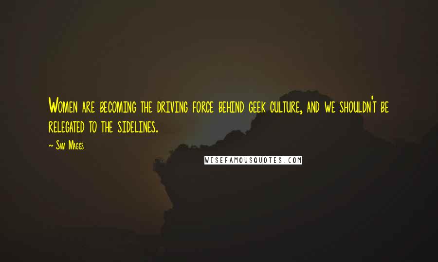 Sam Maggs Quotes: Women are becoming the driving force behind geek culture, and we shouldn't be relegated to the sidelines.