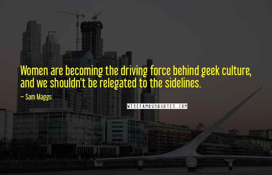 Sam Maggs Quotes: Women are becoming the driving force behind geek culture, and we shouldn't be relegated to the sidelines.