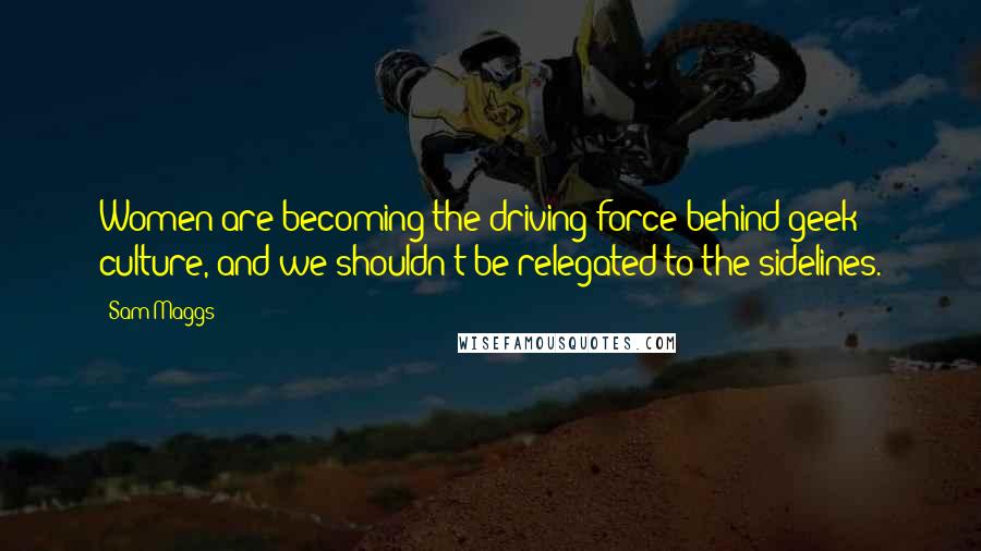 Sam Maggs Quotes: Women are becoming the driving force behind geek culture, and we shouldn't be relegated to the sidelines.