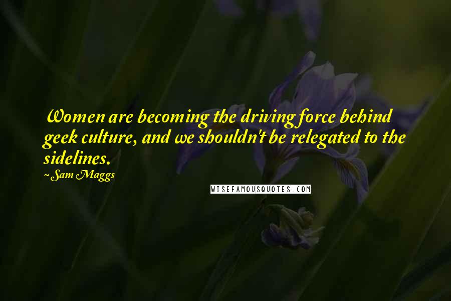 Sam Maggs Quotes: Women are becoming the driving force behind geek culture, and we shouldn't be relegated to the sidelines.