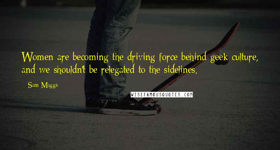 Sam Maggs Quotes: Women are becoming the driving force behind geek culture, and we shouldn't be relegated to the sidelines.