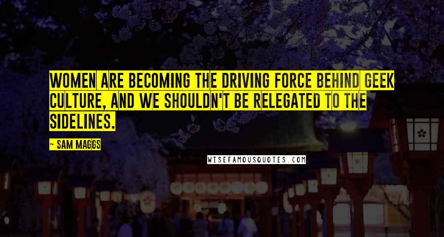 Sam Maggs Quotes: Women are becoming the driving force behind geek culture, and we shouldn't be relegated to the sidelines.