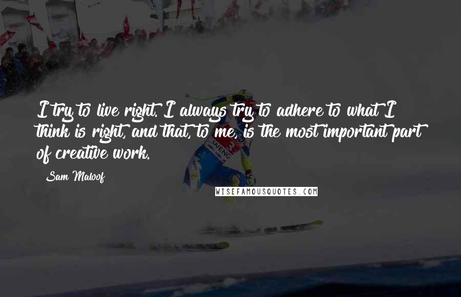 Sam Maloof Quotes: I try to live right. I always try to adhere to what I think is right, and that, to me, is the most important part of creative work.