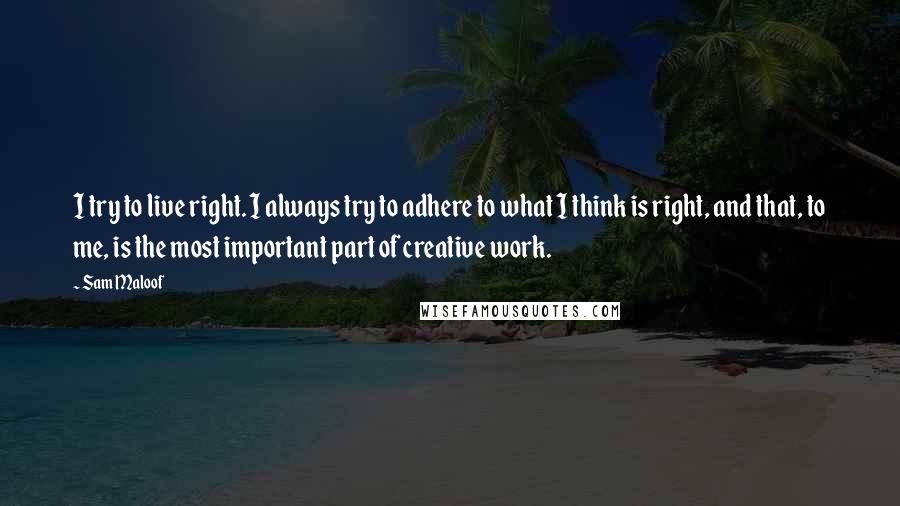 Sam Maloof Quotes: I try to live right. I always try to adhere to what I think is right, and that, to me, is the most important part of creative work.