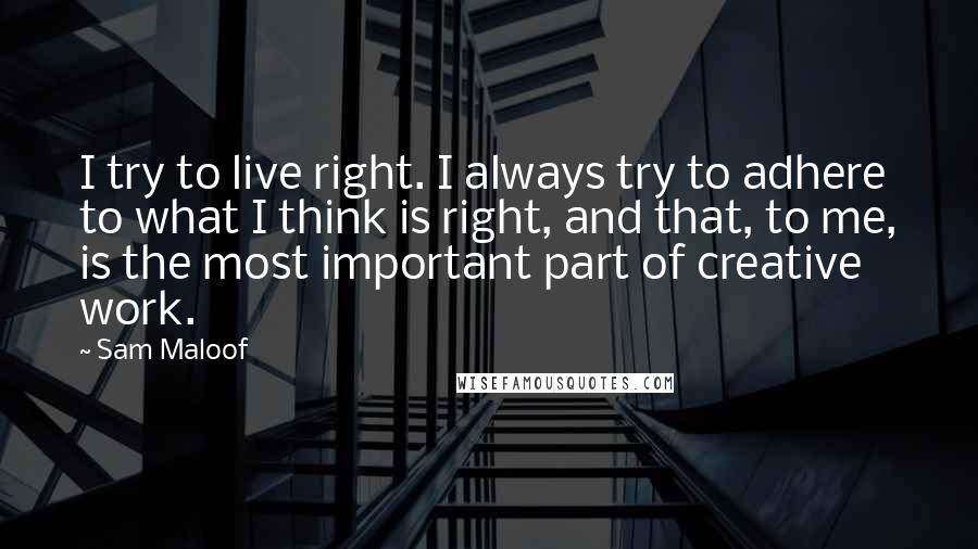 Sam Maloof Quotes: I try to live right. I always try to adhere to what I think is right, and that, to me, is the most important part of creative work.