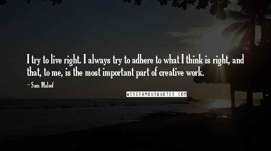 Sam Maloof Quotes: I try to live right. I always try to adhere to what I think is right, and that, to me, is the most important part of creative work.