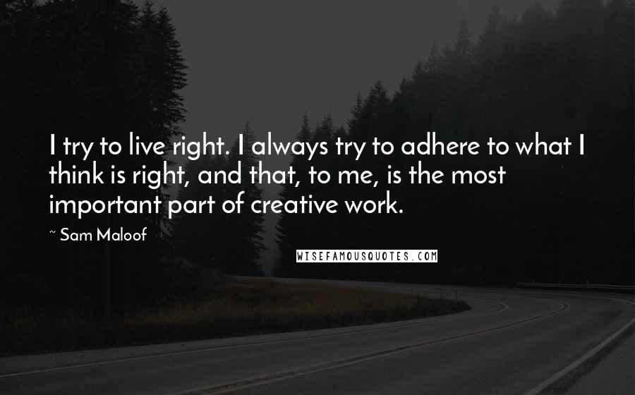 Sam Maloof Quotes: I try to live right. I always try to adhere to what I think is right, and that, to me, is the most important part of creative work.