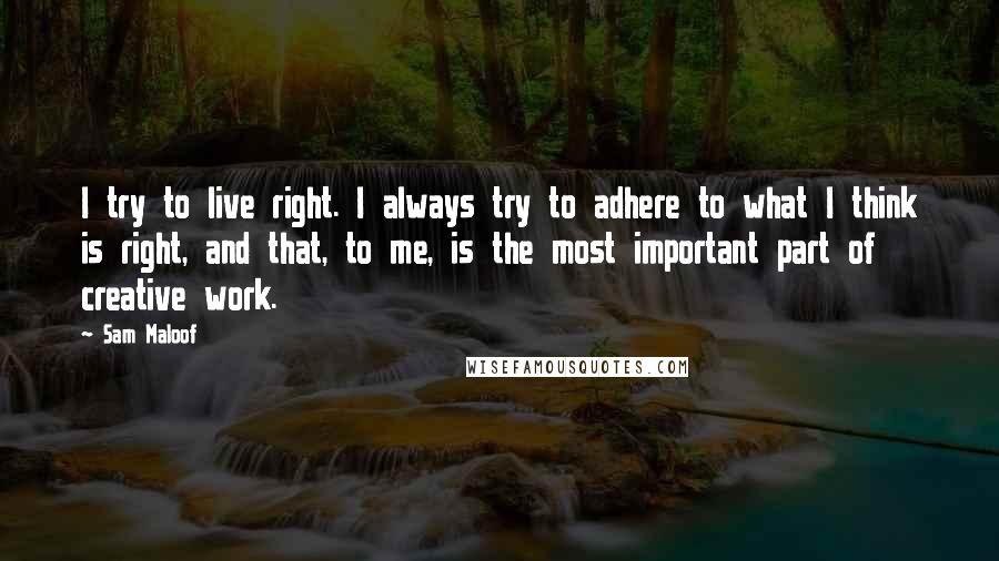 Sam Maloof Quotes: I try to live right. I always try to adhere to what I think is right, and that, to me, is the most important part of creative work.