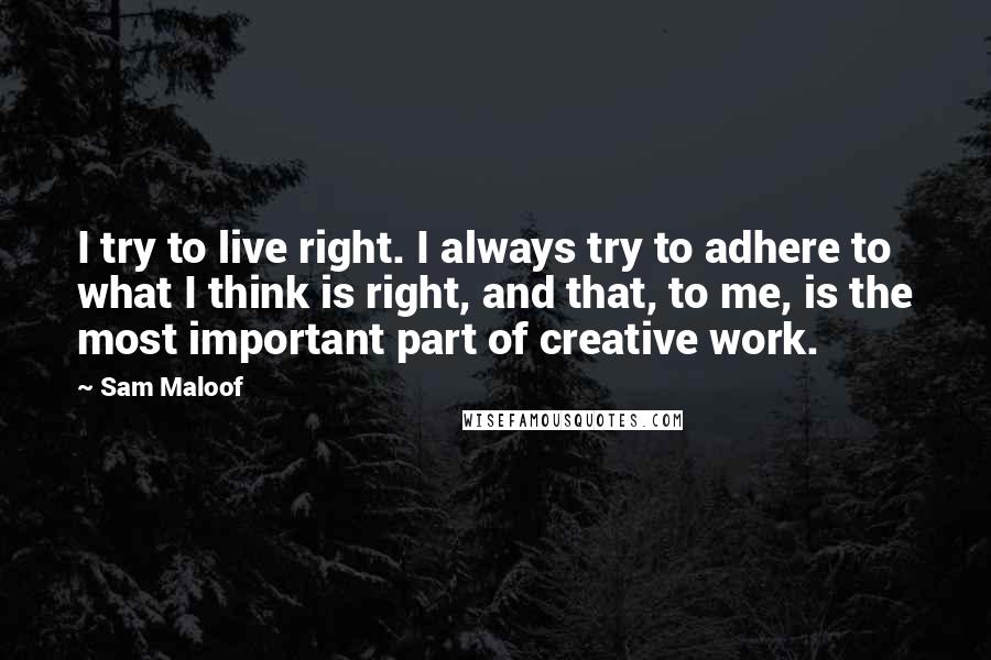 Sam Maloof Quotes: I try to live right. I always try to adhere to what I think is right, and that, to me, is the most important part of creative work.