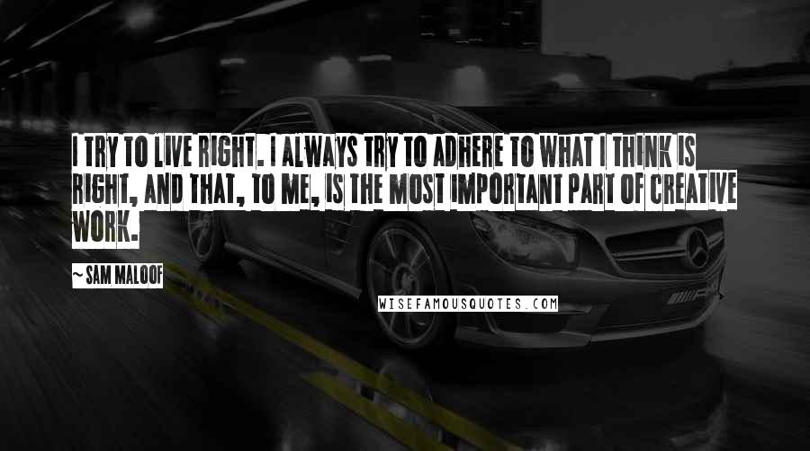 Sam Maloof Quotes: I try to live right. I always try to adhere to what I think is right, and that, to me, is the most important part of creative work.