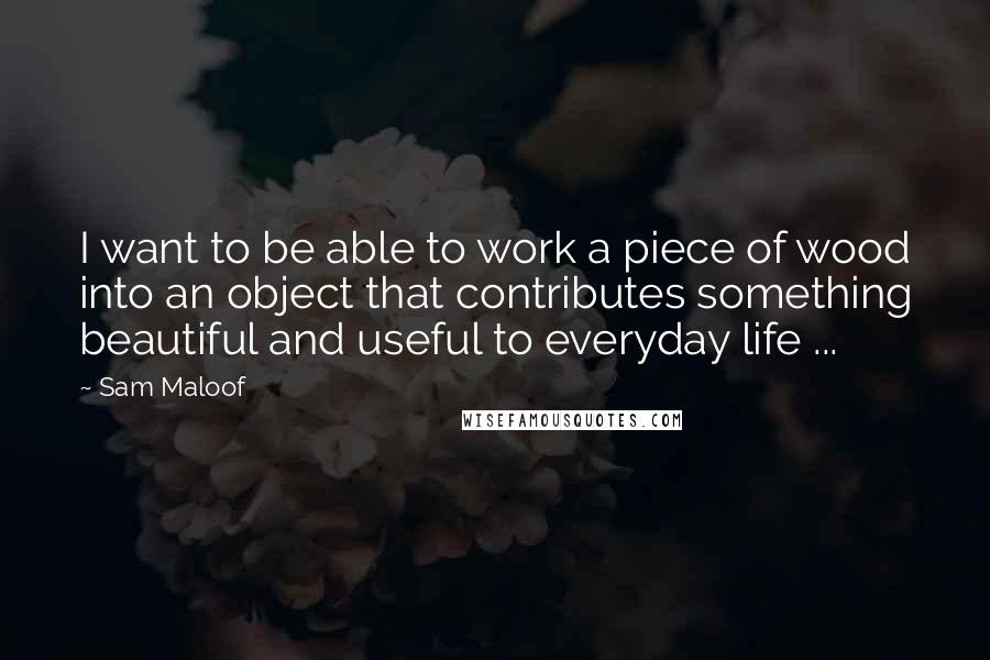 Sam Maloof Quotes: I want to be able to work a piece of wood into an object that contributes something beautiful and useful to everyday life ...