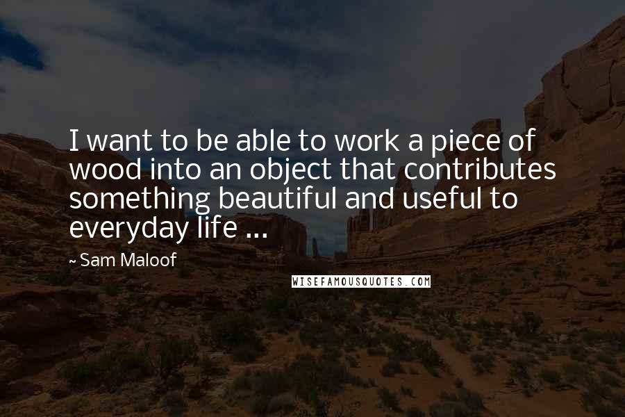 Sam Maloof Quotes: I want to be able to work a piece of wood into an object that contributes something beautiful and useful to everyday life ...