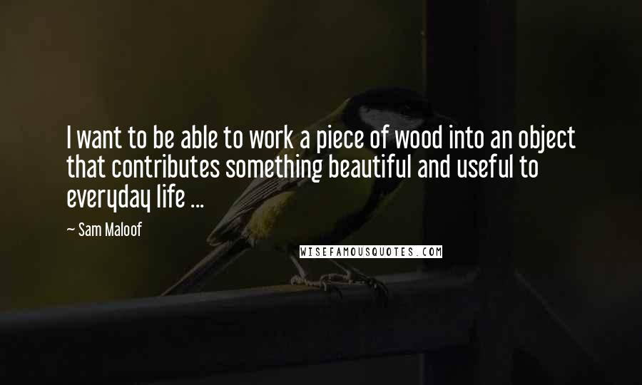 Sam Maloof Quotes: I want to be able to work a piece of wood into an object that contributes something beautiful and useful to everyday life ...