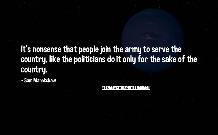 Sam Manekshaw Quotes: It's nonsense that people join the army to serve the country, like the politicians do it only for the sake of the country.