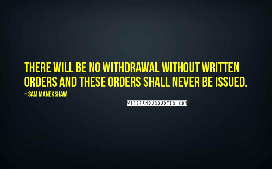 Sam Manekshaw Quotes: There will be no withdrawal without written orders and these orders shall never be issued.