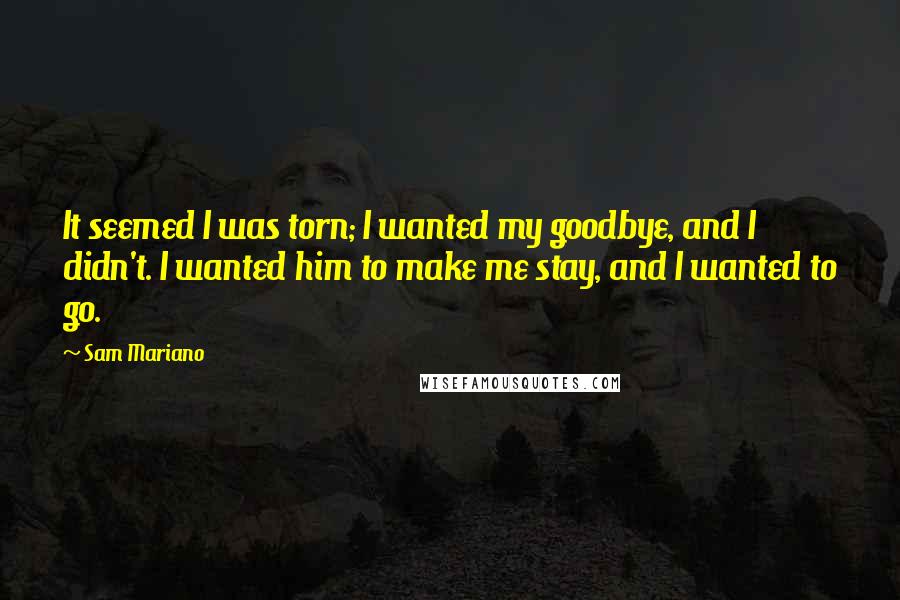 Sam Mariano Quotes: It seemed I was torn; I wanted my goodbye, and I didn't. I wanted him to make me stay, and I wanted to go.